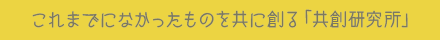 これまでになかったものを共に創る「協創研究所」