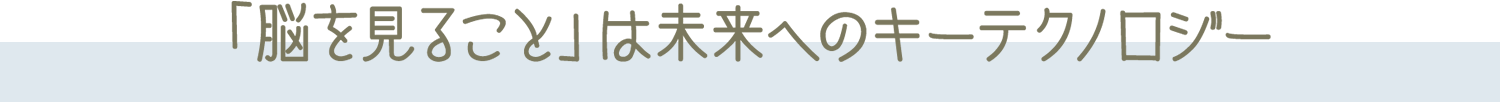 「脳を見ること」は未来へのキーテクノロジー